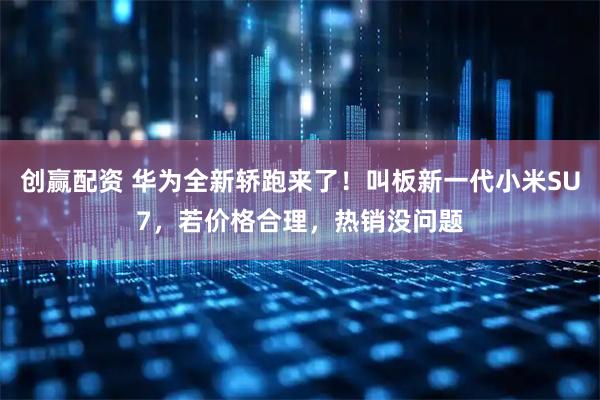 创赢配资 华为全新轿跑来了！叫板新一代小米SU7，若价格合理，热销没问题