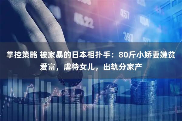 掌控策略 被家暴的日本相扑手：80斤小娇妻嫌贫爱富，虐待女儿，出轨分家产