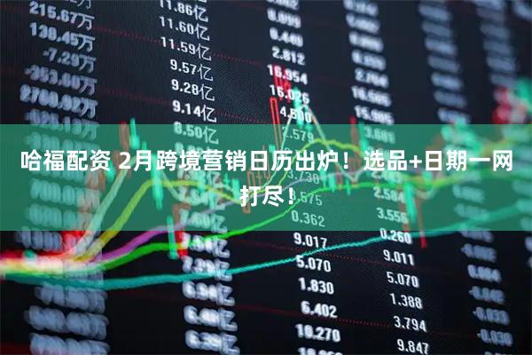 哈福配资 2月跨境营销日历出炉！选品+日期一网打尽！