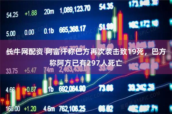 长牛网配资 阿富汗称巴方再次袭击致19死，巴方称阿方已有297人死亡