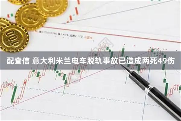 配查信 意大利米兰电车脱轨事故已造成两死49伤