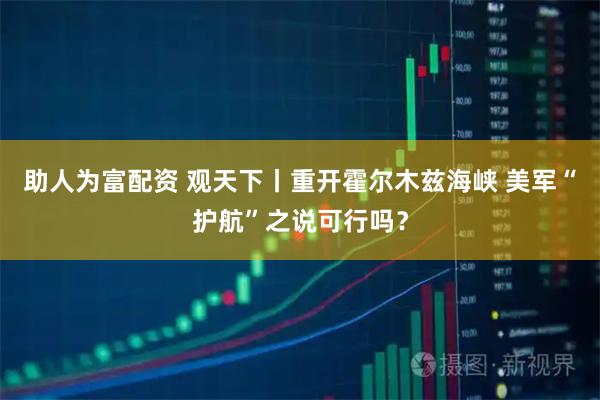 助人为富配资 观天下丨重开霍尔木兹海峡 美军“护航”之说可行吗？