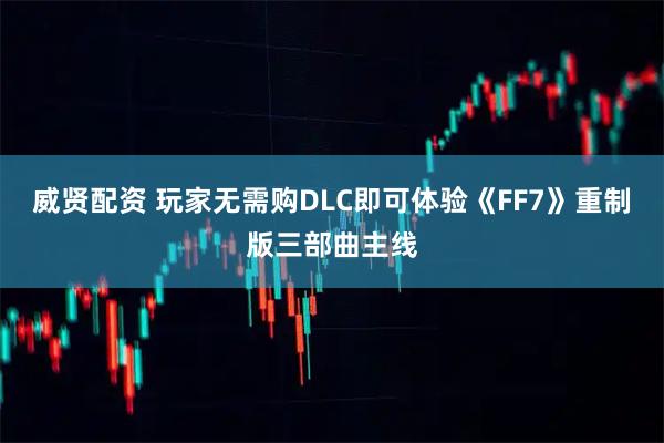 威贤配资 玩家无需购DLC即可体验《FF7》重制版三部曲主线